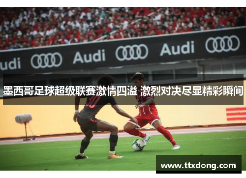 墨西哥足球超级联赛激情四溢 激烈对决尽显精彩瞬间