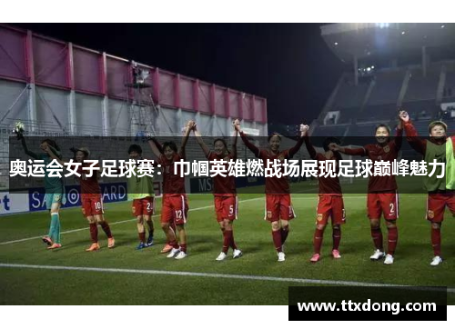 奥运会女子足球赛：巾帼英雄燃战场展现足球巅峰魅力
