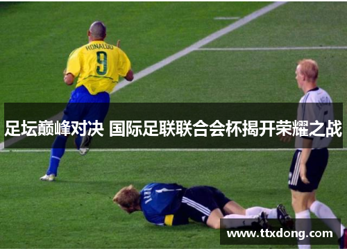 足坛巅峰对决 国际足联联合会杯揭开荣耀之战