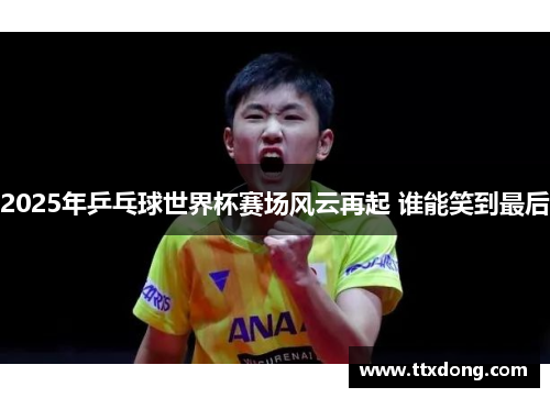 2025年乒乓球世界杯赛场风云再起 谁能笑到最后