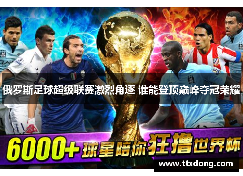 俄罗斯足球超级联赛激烈角逐 谁能登顶巅峰夺冠荣耀