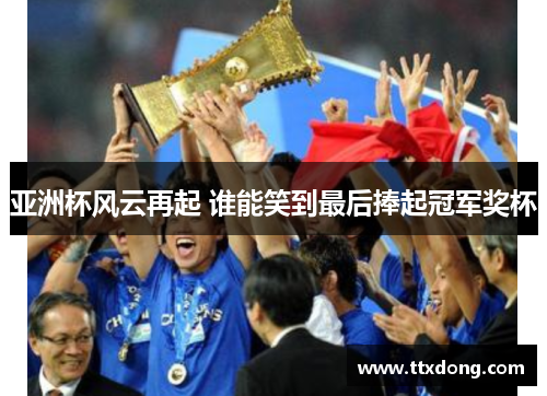 亚洲杯风云再起 谁能笑到最后捧起冠军奖杯