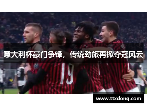 意大利杯豪门争锋，传统劲旅再掀夺冠风云