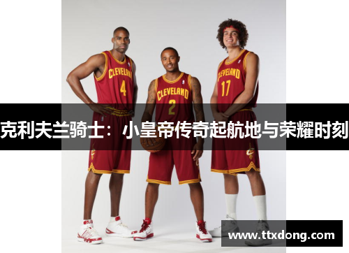 克利夫兰骑士：小皇帝传奇起航地与荣耀时刻