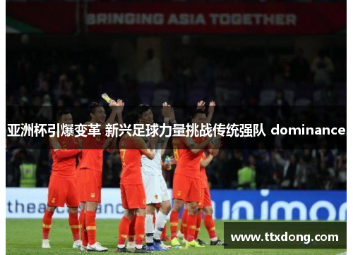 亚洲杯引爆变革 新兴足球力量挑战传统强队 dominance