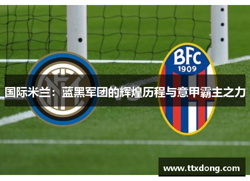 国际米兰：蓝黑军团的辉煌历程与意甲霸主之力