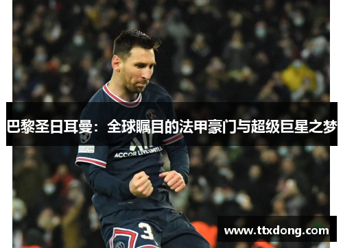 巴黎圣日耳曼：全球瞩目的法甲豪门与超级巨星之梦