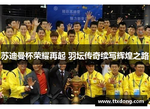 苏迪曼杯荣耀再起 羽坛传奇续写辉煌之路