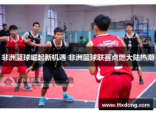 非洲篮球崛起新机遇 非洲篮球联赛点燃大陆热潮