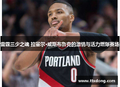 雷霆三少之魂 拉塞尔·威斯布鲁克的激情与活力燃爆赛场