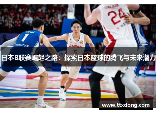 日本B联赛崛起之路：探索日本篮球的腾飞与未来潜力