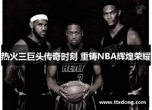 热火三巨头传奇时刻 重铸NBA辉煌荣耀