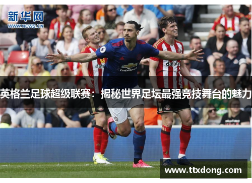 英格兰足球超级联赛：揭秘世界足坛最强竞技舞台的魅力