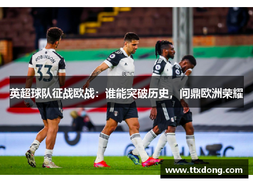 英超球队征战欧战：谁能突破历史，问鼎欧洲荣耀