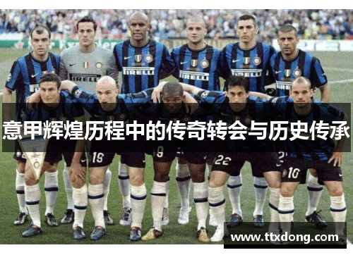 意甲辉煌历程中的传奇转会与历史传承