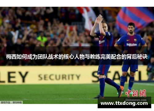 梅西如何成为团队战术的核心人物与教练完美配合的背后秘诀