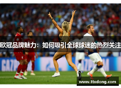 欧冠品牌魅力：如何吸引全球球迷的热烈关注