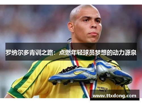 罗纳尔多青训之路：点燃年轻球员梦想的动力源泉